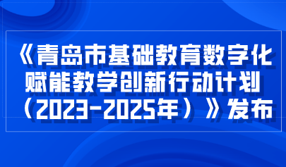 看點 | 青島市教育局關于印發(fā)《青島市基礎教育數字化賦能教學創(chuàng)新行動計劃（2023-2025年）》的通知
