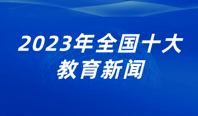 看點 | 2023年全國十大教育新聞出爐，看看都有哪些？