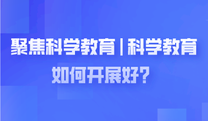 聚焦兩會 | 科學(xué)教育如何開展好？代表委員熱議