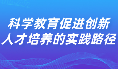 看點(diǎn)丨科學(xué)教育促進(jìn)創(chuàng)新人才培養(yǎng)的實(shí)踐路徑