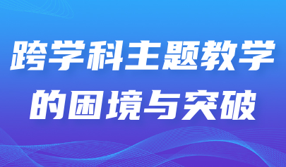 看點(diǎn)丨跨學(xué)科主題教學(xué)的困境與突破