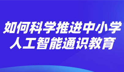 觀點 | 熊璋：推進中小學(xué)人工智能通識教育的戰(zhàn)略性、科學(xué)性和實操性