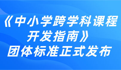 跨學(xué)科教育丨《中小學(xué)跨學(xué)科課程開發(fā)指南》團(tuán)體標(biāo)準(zhǔn)正式發(fā)布