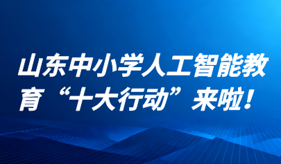 關(guān)注 | 山東中小學(xué)人工智能教育“十大行動(dòng)”來(lái)啦！