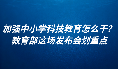 關(guān)注 | 加強(qiáng)中小學(xué)科技教育怎么干？教育部這場(chǎng)發(fā)布會(huì)劃重點(diǎn)