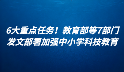 關(guān)注 | 6大重點(diǎn)任務(wù)！教育部等7部門(mén)發(fā)文部署加強(qiáng)中小學(xué)科技教育
